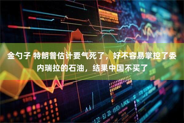 金勺子 特朗普估计要气死了，好不容易掌控了委内瑞拉的石油，结果中国不买了