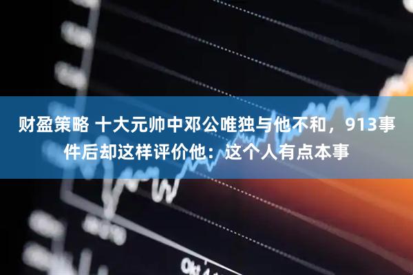 财盈策略 十大元帅中邓公唯独与他不和，913事件后却这样评价他：这个人有点本事
