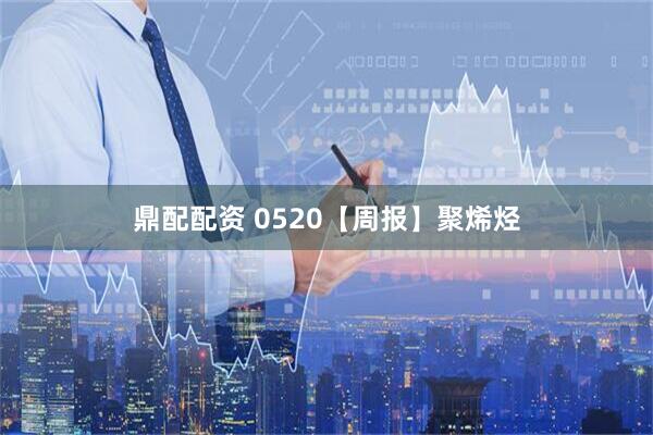 鼎配配资 0520【周报】聚烯烃