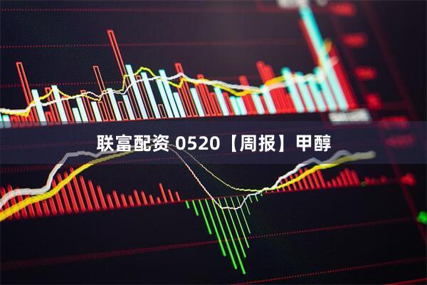 联富配资 0520【周报】甲醇
