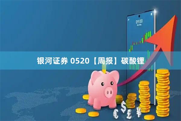 银河证券 0520【周报】碳酸锂